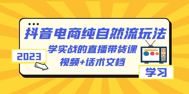 2023抖音电商·纯自然流玩法：学实战的直播带货课，视频 话术文档_优优资源网