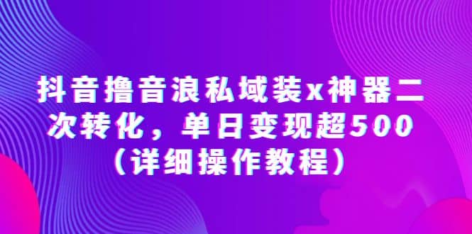 抖音撸音浪私域装x神器二次转化，单日变现超500（详细操作教程）_优优资源网