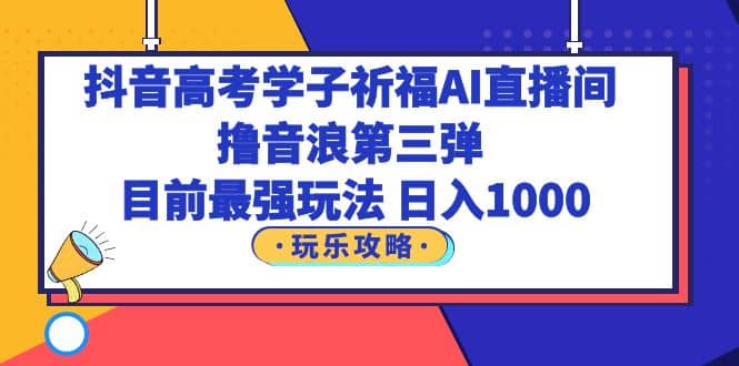 抖音高考学子祈福AI直播间，撸音浪第三弹，目前最强玩法，轻松日入1000_优优资源网