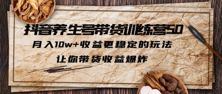 抖音养生号带货·训练营5.0 月入10w 稳定玩法 让你带货收益爆炸(更新)_优优资源网