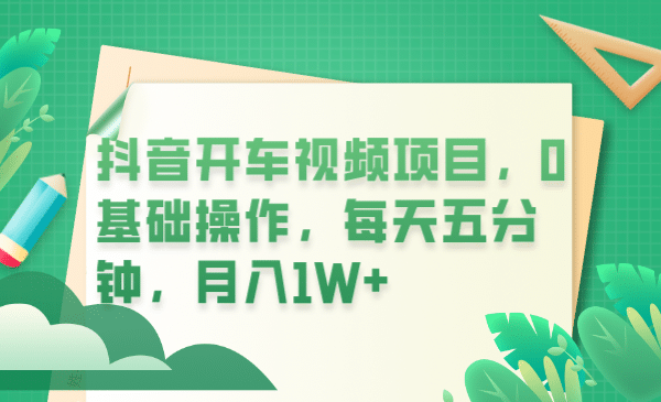 抖音开车视频项目，0基础操作，每天五分钟，月入1W_优优资源网