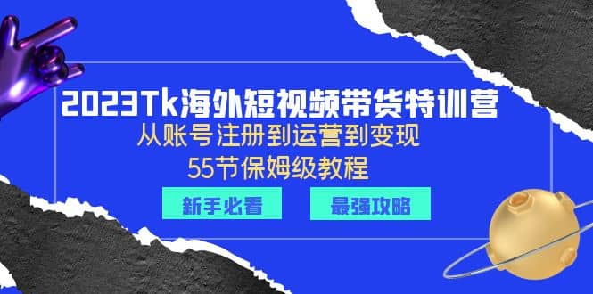 2023Tk海外-短视频带货特训营：从账号注册到运营到变现-55节保姆级教程_优优资源网