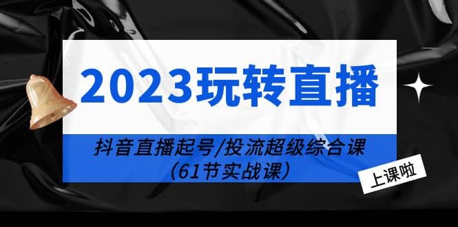 2023玩转直播线上课：抖音直播起号-投流超级干货（61节实战课）_优优资源网