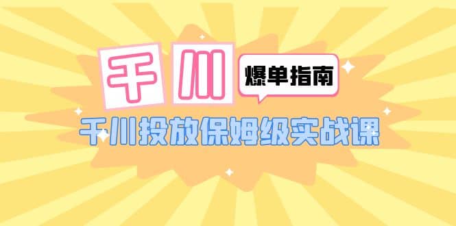 千川-爆单实战指南：千川投放保姆级实战课（22节课时）_优优资源网