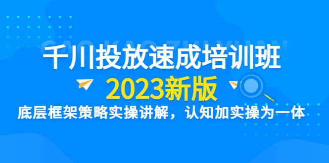 千川投放速成培训班【2023新版】底层框架策略实操讲解，认知加实操为一体_优优资源网