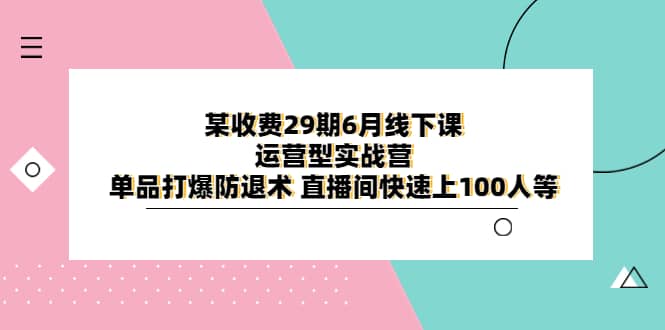 某收费29期6月线下课-运营型实战营 单品打爆防退术 直播间快速上100人等_优优资源网