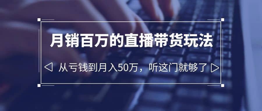 老板必学：月销-百万的直播带货玩法，从亏钱到月入50万，听这门就够了_优优资源网