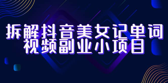 拆解抖音美女记单词视频副业小项目，一条龙玩法大解析（教程 素材）_优优资源网