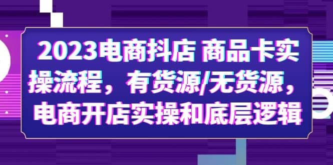 2023电商抖店 商品卡实操流程，有货源/无货源，电商开店实操和底层逻辑_优优资源网