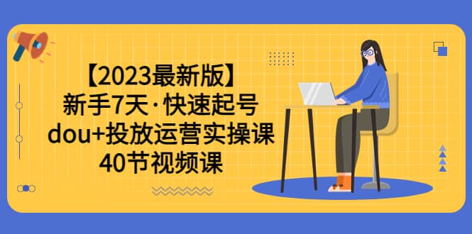 【2023最新版】新手7天·快速起号：dou 投放运营实操课（40节视频课）_优优资源网