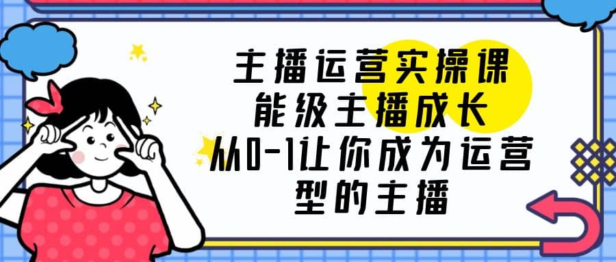 主播运营实操课，能级-主播成长，从0-1让你成为运营型的主播_优优资源网