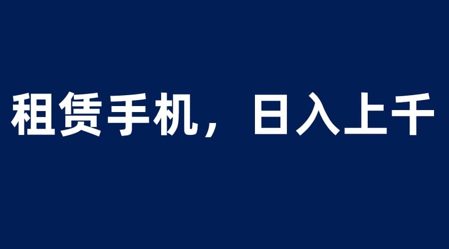 租赁手机蓝海项目，轻松到日入上千，小白0成本直接上手_优优资源网