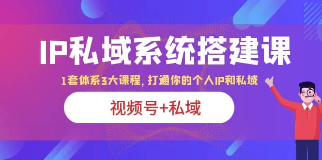 IP私域 系统搭建课，视频号 私域 1套 体系 3大课程，打通你的个人ip私域_优优资源网