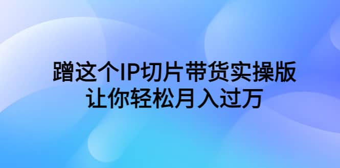 蹭这个IP切片带货实操版，让你轻松月入过万（教程 素材）_优优资源网