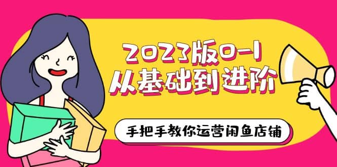 2023版0-1从基础到进阶，手把手教你运营闲鱼店铺（10节视频课）_优优资源网