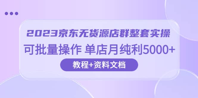 2023京东-无货源店群整套实操 可批量操作 单店月纯利5000 63节课 资料文档_优优资源网