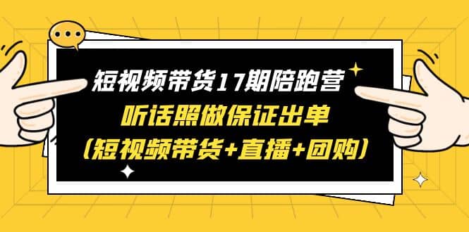 短视频带货17期陪跑营 听话照做保证出单（短视频带货 直播 团购）_优优资源网