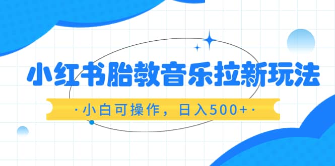 小红书胎教音乐拉新玩法，小白可操作，日入500 （资料已打包）_优优资源网