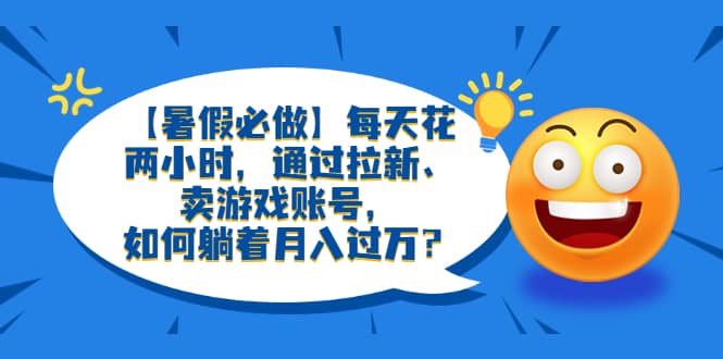 【暑假必做】每天花两小时，通过拉新、卖游戏账号，如何躺着月入过万？_优优资源网