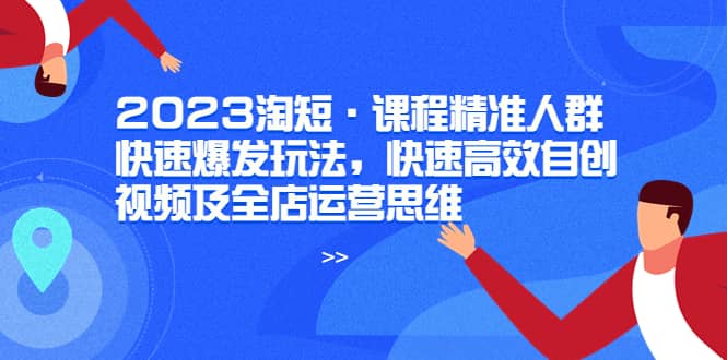 2023淘短·课程精准人群快速爆发玩法，快速高效自创视频及全店运营思维_优优资源网