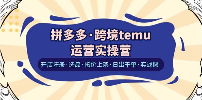 拼多多·跨境temu运营实操营：开店注册·选品·核价上架·日出千单·实战课_优优资源网