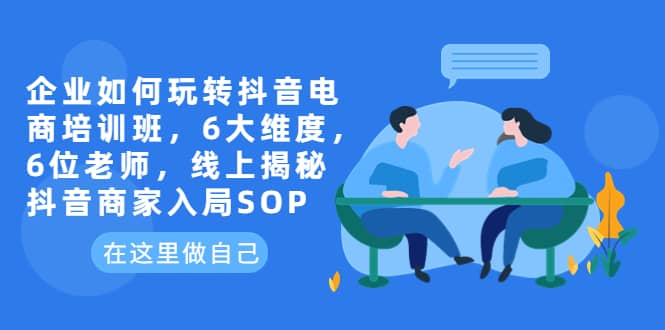 企业如何玩转抖音电商培训班，6大维度，6位老师，线上揭秘抖音商家入局SOP_优优资源网