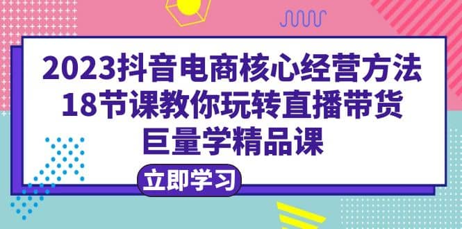 2023抖音电商核心经营方法：18节课教你玩转直播带货，巨量学精品课_优优资源网