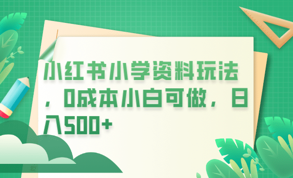 小红书小学资料玩法，0成本小白可做日入500 （教程 资料）_优优资源网