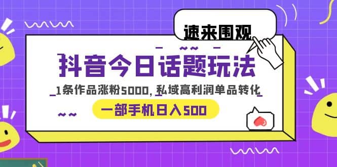 抖音今日话题玩法，1条作品涨粉5000，私域高利润单品转化 一部手机日入500_优优资源网