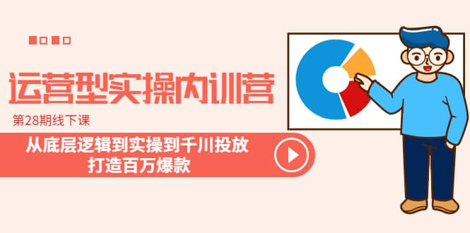 运营型实操内训营-第28期线下课 从底层逻辑到实操到千川投放 打造百万爆款_优优资源网