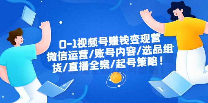 0-1视频号赚钱变现营：微信运营-账号内容-选品组货-直播全案-起号策略_优优资源网