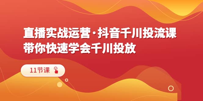 直播实战运营·抖音千川投流课，带你快速学会千川投放（11节课）_优优资源网