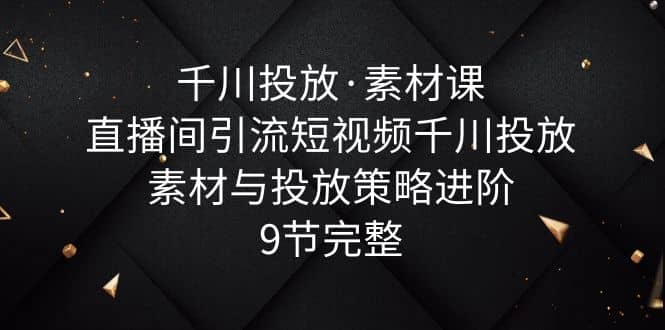 千川投放·素材课：直播间引流短视频千川投放素材与投放策略进阶，9节完整_优优资源网