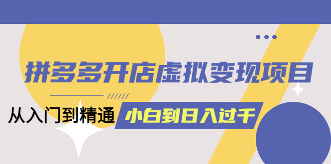 拼多多开店虚拟变现项目：入门到精通 从小白到日入1000（完整版）6月13更新_优优资源网