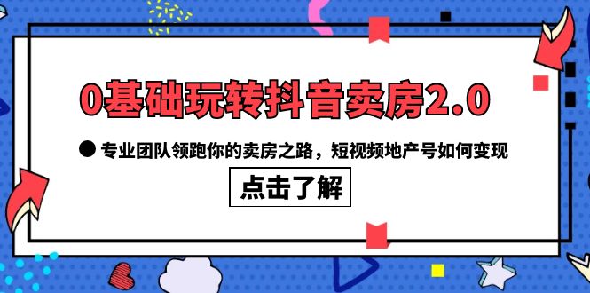 0基础玩转抖音-卖房2.0，专业团队领跑你的卖房之路，短视频地产号如何变现_优优资源网