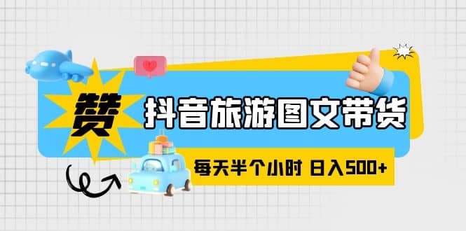 抖音旅游图文带货，零门槛，操作简单，每天半个小时，日入500_优优资源网