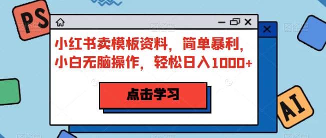 小红书卖模板资料，简单暴利，小白无脑操作，轻松日入1000 【揭秘】_优优资源网