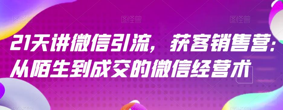 21天讲微信引流获客销售营，从陌生到成交的微信经营术_优优资源网