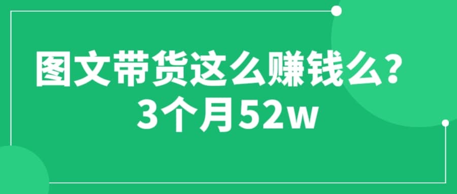 图文带货这么赚钱么? 3个月52W 图文带货运营加强课_优优资源网