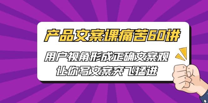 产品文案课痛苦60讲，用户视角形成正确文案观，让你写文案突飞猛进_优优资源网