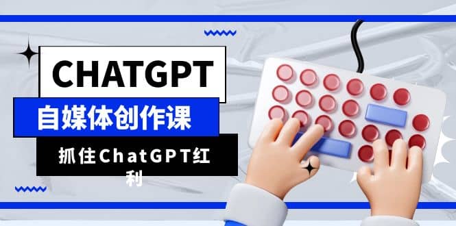 ChatGPT自媒体创作课，抓住ChatGPT红利，助你创作效率提升10倍_优优资源网