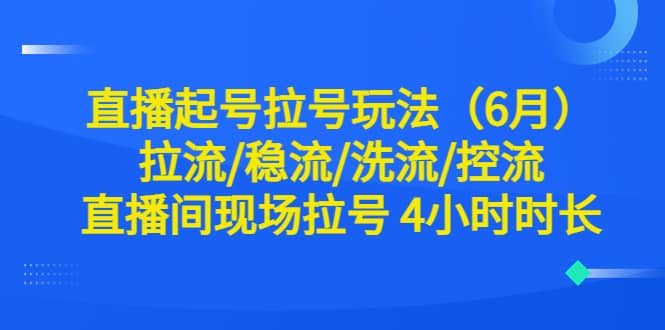 直播起号拉号玩法（6月）拉流/稳流/洗流/控流 直播间现场拉号 4小时时长_优优资源网