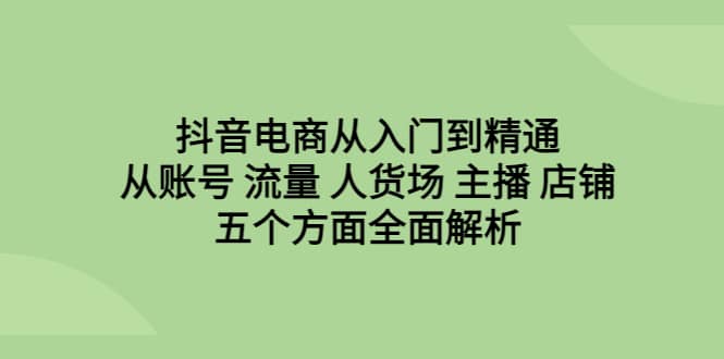 抖音电商从入门到精通，从账号 流量 人货场 主播 店铺五个方面全面解析_优优资源网