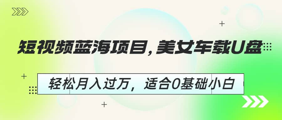 短视频蓝海项目，美女车载U盘，轻松月入过万，适合0基础小白_优优资源网