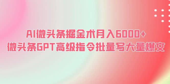 AI微头条掘金术月入6000  微头条GPT高级指令批量写大量爆文_优优资源网