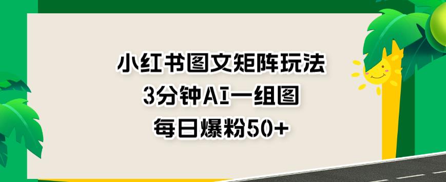 小红书图文矩阵玩法，3分钟AI一组图，每日爆粉50 【揭秘】_优优资源网