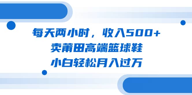 每天两小时，收入500 ，卖莆田高端篮球鞋，小白轻松月入过万（教程 素材）_优优资源网