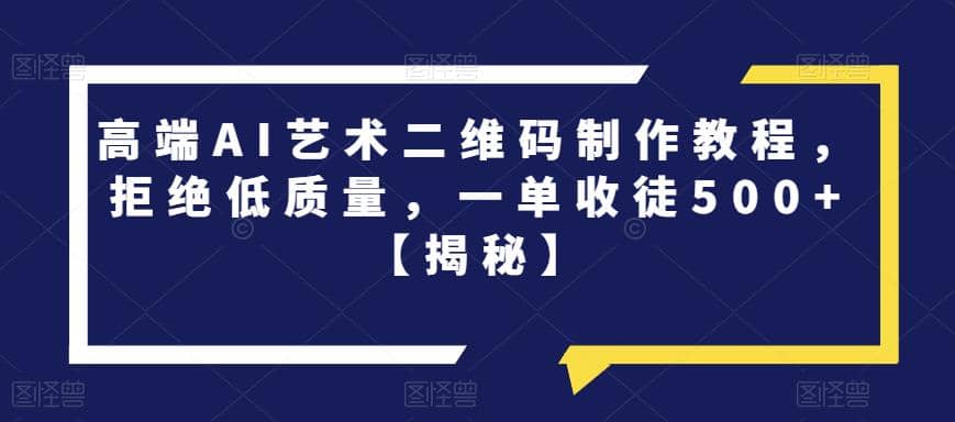 高端AI艺术二维码制作教程，拒绝低质量，一单收徒500 【揭秘】_优优资源网