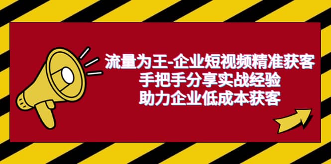 流量为王-企业 短视频精准获客，手把手分享实战经验，助力企业低成本获客_优优资源网