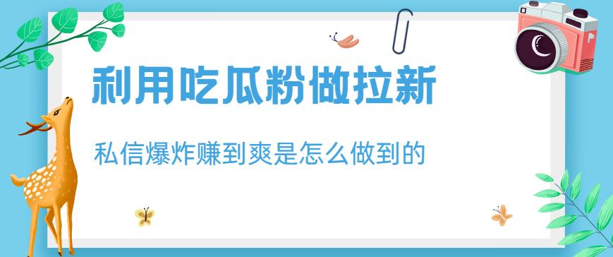 利用吃瓜粉做拉新，私信爆炸日入1000 赚到爽是怎么做到的【揭秘】_优优资源网